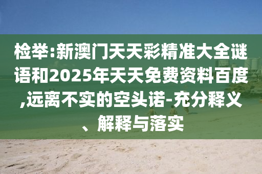 检举:新澳门天天彩精准大全谜语和2025年天天免费资料百度,远离不实的空头诺-充分释义、解释与落实