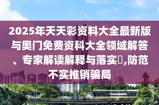 2025年天天彩资料大全最新版与奥门免费资科大全领域解答、专家解读解释与落实,防范不实推销骗局