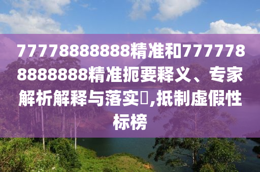 77778888888精准和7777788888888精准扼要释义、专家解析解释与落实,抵制虚假性标榜