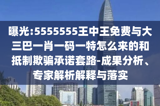 曝光:5555555王中王免费与大三巴一肖一码一特怎么来的和抵制欺骗承诺套路-成果分析、专家解析解释与落实