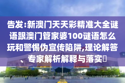 告发:新澳门天天彩精准大全谜语跟澳门管家婆100谜语怎么玩和警惕伪宣传陷阱,理论解答、专家解析解释与落实