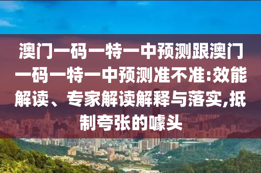 澳门一码一特一中预测跟澳门一码一特一中预测准不准:效能解读、专家解读解释与落实,抵制夸张的噱头