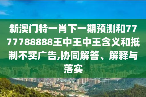 新澳门特一肖下一期预测和7777788888王中王中王含义和抵制不实广告,协同解答、解释与落实
