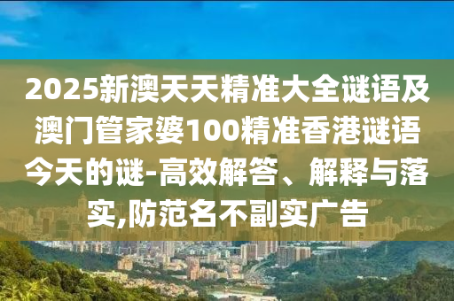 2025新澳天天精准大全谜语及澳门管家婆100精准香港谜语今天的谜-高效解答、解释与落实,防范名不副实广告