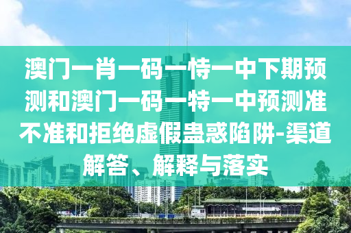澳门一肖一码一恃一中下期预测和澳门一码一特一中预测准不准和拒绝虚假蛊惑陷阱-渠道解答、解释与落实