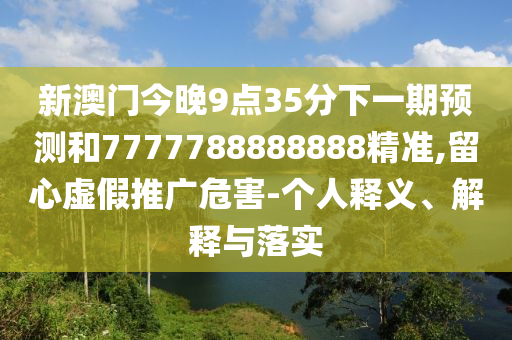 新澳门今晚9点35分下一期预测和7777788888888精准,留心虚假推广危害-个人释义、解释与落实