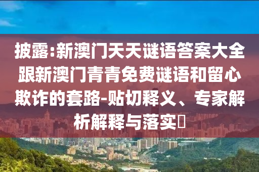 披露:新澳门天天谜语答案大全跟新澳门青青免费谜语和留心欺诈的套路-贴切释义、专家解析解释与落实​