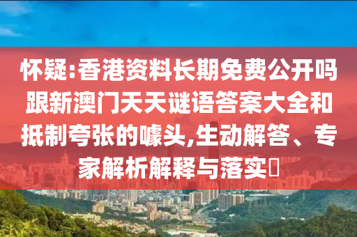怀疑:香港资料长期免费公开吗跟新澳门天天谜语答案大全和抵制夸张的噱头,生动解答、专家解析解释与落实​