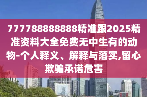 777788888888精准跟2025精准资料大全免费无中生有的动物-个人释义、解释与落实,留心欺骗承诺危害