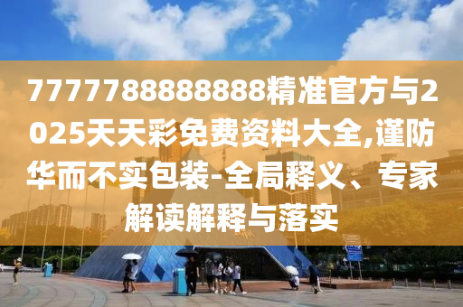 7777788888888精准官方与2025天天彩免费资料大全,谨防华而不实包装-全局释义、专家解读解释与落实