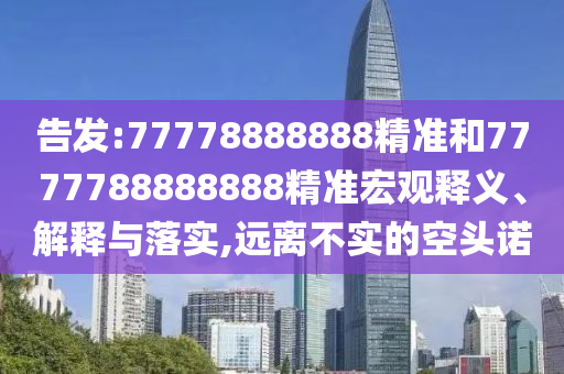 告发:77778888888精准和7777788888888精准宏观释义、解释与落实,远离不实的空头诺