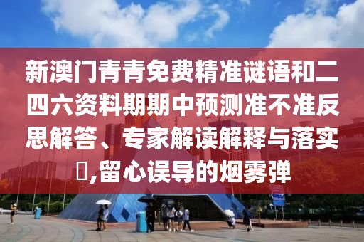 新澳门青青免费精准谜语和二四六资料期期中预测准不准反思解答、专家解读解释与落实,留心误导的烟雾弹