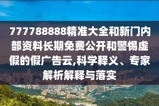 777788888精准大全和新门内部资料长期免费公开和警惕虚假的假广告云,科学释义、专家解析解释与落实