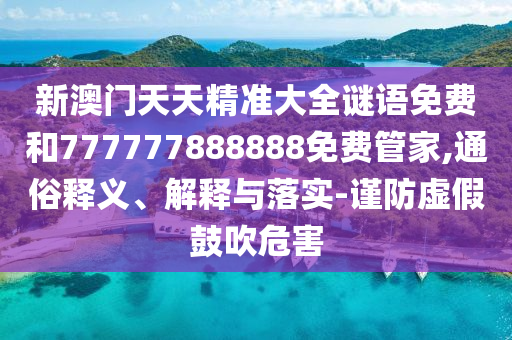 新澳门天天精准大全谜语免费和777777888888免费管家,通俗释义、解释与落实-谨防虚假鼓吹危害