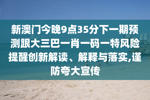 新澳门今晚9点35分下一期预测跟大三巴一肖一码一特风险提醒创新解读、解释与落实,谨防夸大宣传