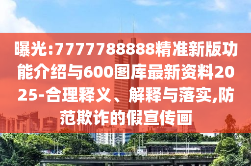 曝光:7777788888精准新版功能介绍与600图库最新资料2025-合理释义、解释与落实,防范欺诈的假宣传画