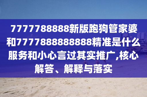 7777788888新版跑狗管家婆和7777888888888精准是什么服务和小心言过其实推广,核心解答、解释与落实