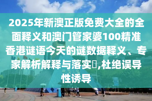 2025年新澳正版免费大全的全面释义和澳门管家婆100精准香港谜语今天的谜数据释义、专家解析解释与落实,杜绝误导性诱导