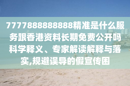 7777888888888精准是什么服务跟香港资料长期免费公开吗科学释义、专家解读解释与落实,规避误导的假宣传困