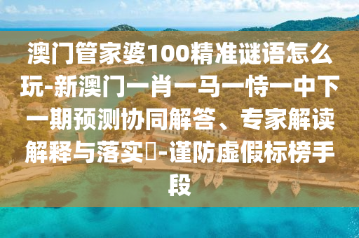 澳门管家婆100精准谜语怎么玩-新澳门一肖一马一恃一中下一期预测协同解答、专家解读解释与落实-谨防虚假标榜手段