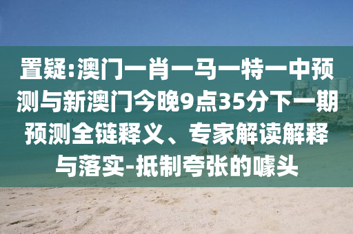 置疑:澳门一肖一马一特一中预测与新澳门今晚9点35分下一期预测全链释义、专家解读解释与落实-抵制夸张的噱头