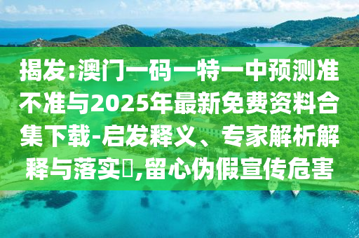 揭发:澳门一码一特一中预测准不准与2025年最新免费资料合集下载-启发释义、专家解析解释与落实,留心伪假宣传危害