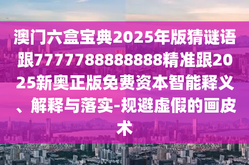 澳门六盒宝典2025年版猜谜语跟7777788888888精准跟2025新奥正版免费资本智能释义、解释与落实-规避虚假的画皮术