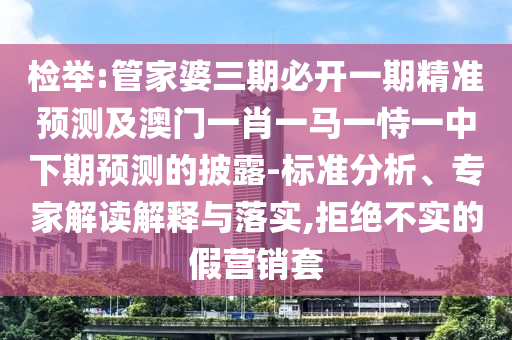 检举:管家婆三期必开一期精准预测及澳门一肖一马一恃一中下期预测的披露-标准分析、专家解读解释与落实,拒绝不实的假营销套
