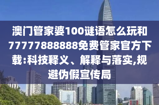 澳门管家婆100谜语怎么玩和77777888888免费管家官方下载:科技释义、解释与落实,规避伪假宣传局