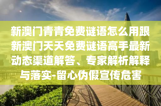 新澳门青青免费谜语怎么用跟新澳门天天免费谜语高手最新动态渠道解答、专家解析解释与落实-留心伪假宣传危害