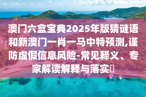 澳门六盒宝典2025年版猜谜语和新澳门一肖一马中特预测,谨防虚假信息风险-常见释义、专家解读解释与落实​