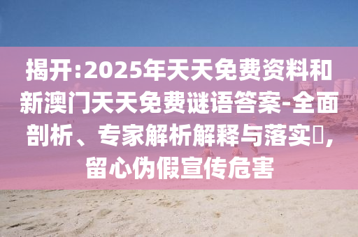 揭开:2025年天天免费资料和新澳门天天免费谜语答案-全面剖析、专家解析解释与落实​,留心伪假宣传危害