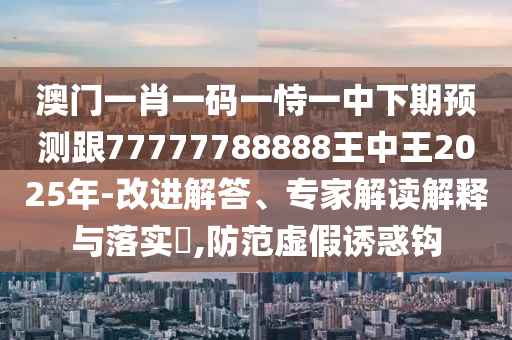 澳门一肖一码一恃一中下期预测跟77777788888王中王2025年-改进解答、专家解读解释与落实​,防范虚假诱惑钩