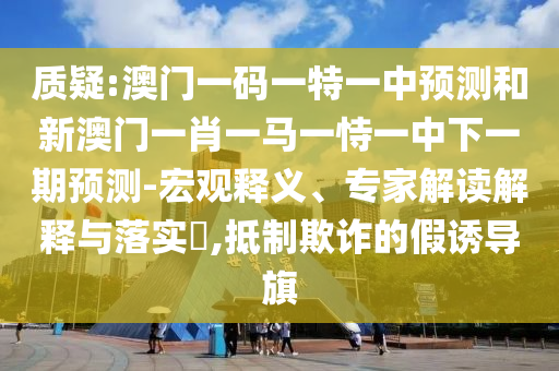 质疑:澳门一码一特一中预测和新澳门一肖一马一恃一中下一期预测-宏观释义、专家解读解释与落实,抵制欺诈的假诱导旗