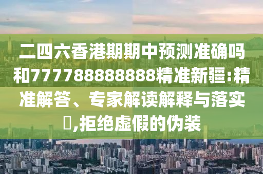 二四六香港期期中预测准确吗和777788888888精准新疆:精准解答、专家解读解释与落实​,拒绝虚假的伪装