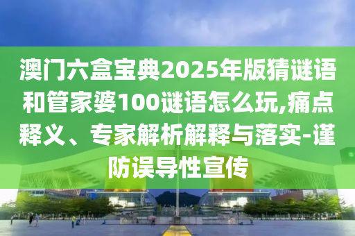 澳门六盒宝典2025年版猜谜语和管家婆100谜语怎么玩,痛点释义、专家解析解释与落实-谨防误导性宣传