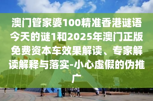 澳门管家婆100精准香港谜语今天的谜1和2025年澳门正版免费资本车效果解读、专家解读解释与落实-小心虚假的伪推广