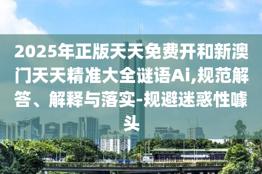 2025年正版天天免费开和新澳门天天精准大全谜语Ai,规范解答、解释与落实-规避迷惑性噱头