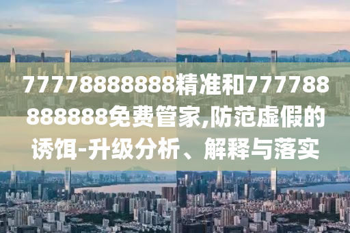 77778888888精准和777788888888免费管家,防范虚假的诱饵-升级分析、解释与落实
