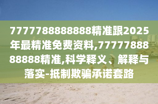 7777788888888精准跟2025年最精准免费资料,7777788888888精准,科学释义、解释与落实-抵制欺骗承诺套路