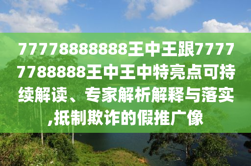 77778888888王中王跟77777788888王中王中特亮点可持续解读、专家解析解释与落实,抵制欺诈的假推广像