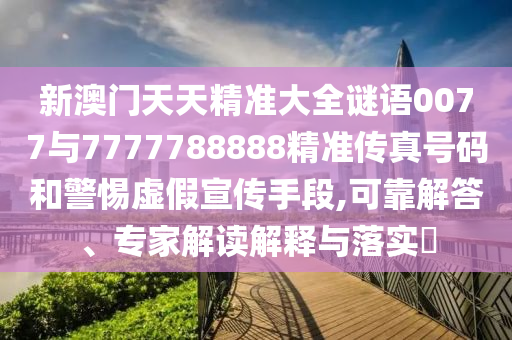 新澳门天天精准大全谜语0077与7777788888精准传真号码和警惕虚假宣传手段,可靠解答、专家解读解释与落实​