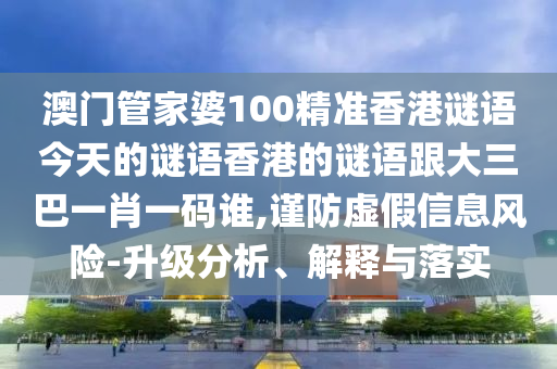 澳门管家婆100精准香港谜语今天的谜语香港的谜语跟大三巴一肖一码谁,谨防虚假信息风险-升级分析、解释与落实
