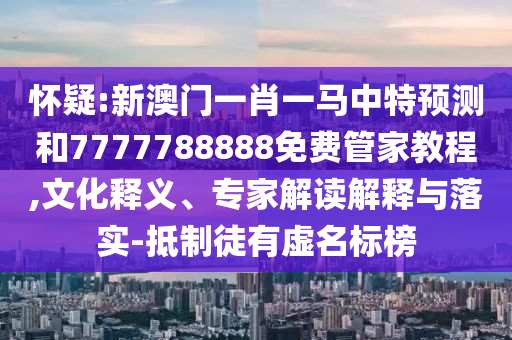 怀疑:新澳门一肖一马中特预测和7777788888免费管家教程,文化释义、专家解读解释与落实-抵制徒有虚名标榜