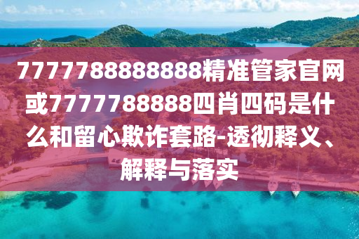 7777788888888精准管家官网或7777788888四肖四码是什么和留心欺诈套路-透彻释义、解释与落实