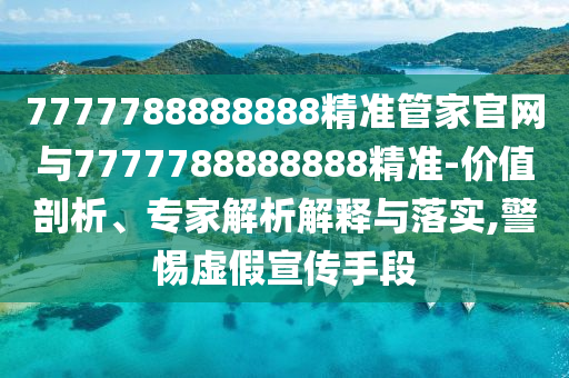 7777788888888精准管家官网与7777788888888精准-价值剖析、专家解析解释与落实,警惕虚假宣传手段