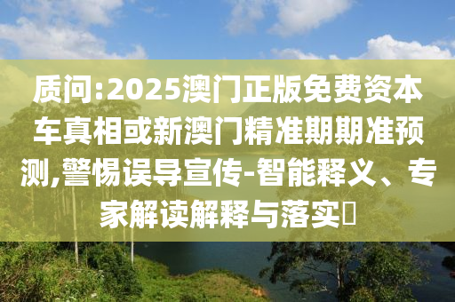 质问:2025澳门正版免费资本车真相或新澳门精准期期准预测,警惕误导宣传-智能释义、专家解读解释与落实​
