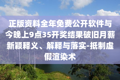 正版资料全年免费公开软件与今晚上9点35开奖结果破旧月薪新颖释义、解释与落实-抵制虚假渲染术