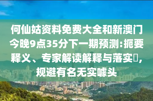 何仙姑资料免费大全和新澳门今晚9点35分下一期预测:扼要释义、专家解读解释与落实​,规避有名无实噱头