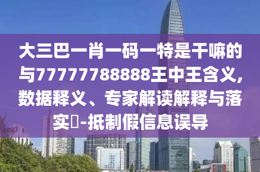 大三巴一肖一码一特是干嘛的与77777788888王中王含义,数据释义、专家解读解释与落实​-抵制假信息误导